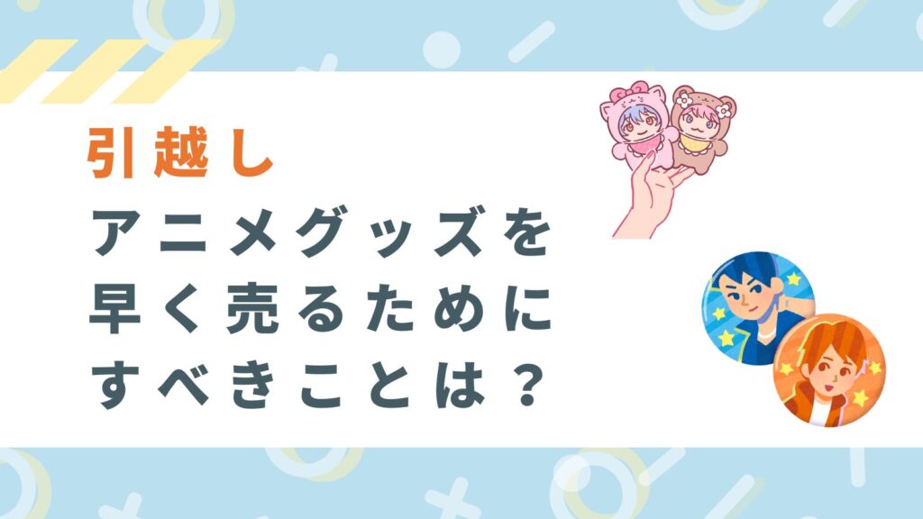 アニメグッズを早く売るためにすべきことについての項目