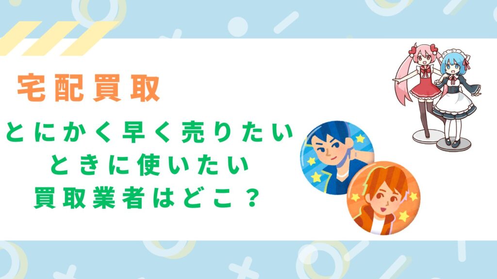 とにかく早く売りたいときに使いたい買取業者はどこ？