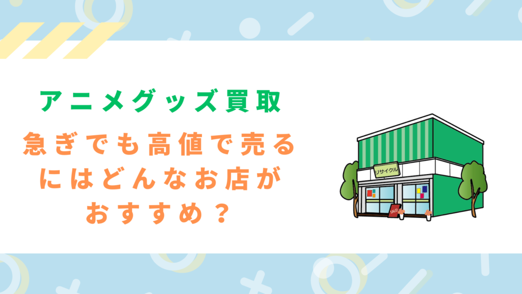 急ぎでもできるだけ高値でアニメグッズを売りたい人に対する記事