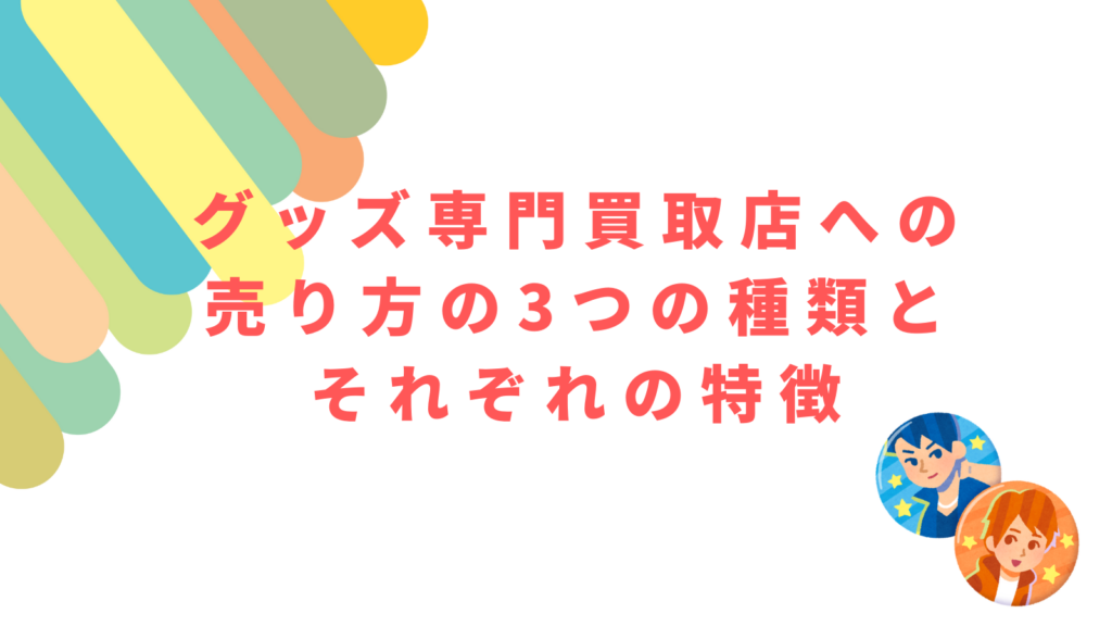 「グッズ専門買取店への売り方の3つの種類とそれぞれの特徴」の