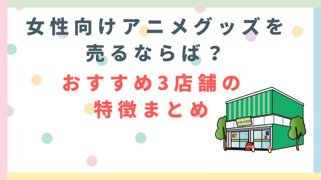 「女性向けアニメグッズを売るならば？おすすめ3店舗の特徴まとめ」の項目のアイキャッチ画像