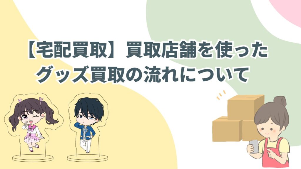 「【宅配買取】買取店舗を使ったグッズ買取の流れについて」のアイキャッチ画像