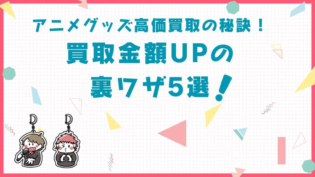 「アニメグッズ高価買取の秘訣！買取金額UPの裏ワザ5選」の項目のアイキャッチ画像
