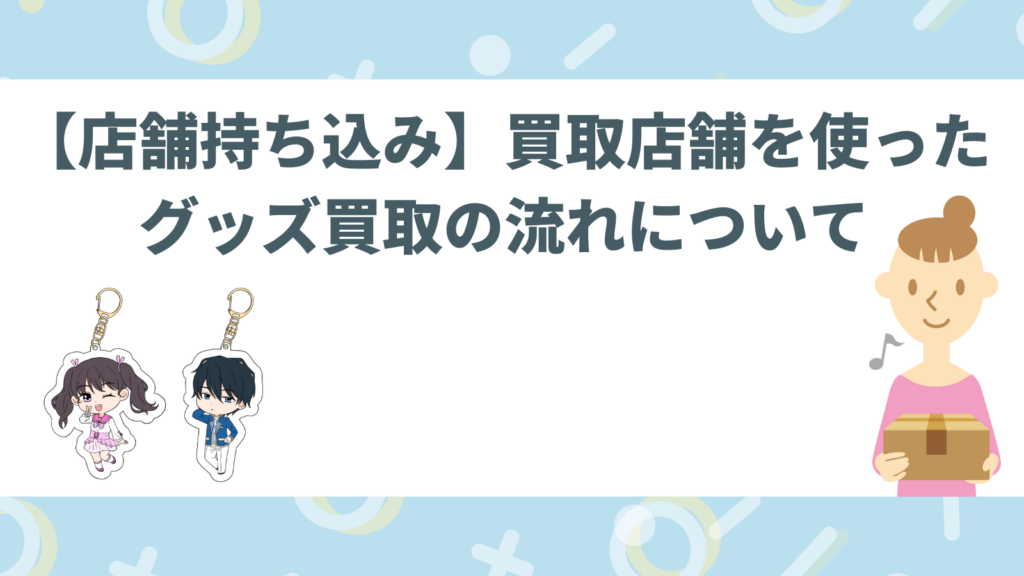 「【店舗持ち込み】買取店舗を使ったグッズ買取の流れについて」のアイキャッチ画像
