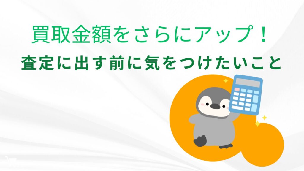 買取金額をさらにアップ！査定に出す前に気をつけたいこと
