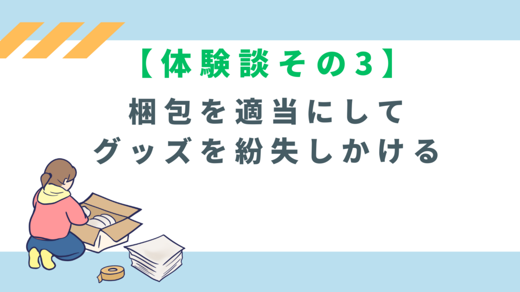 「【体験談その3】梱包を適当にしてグッズを紛失しかける」の項目のアイキャッチ画像