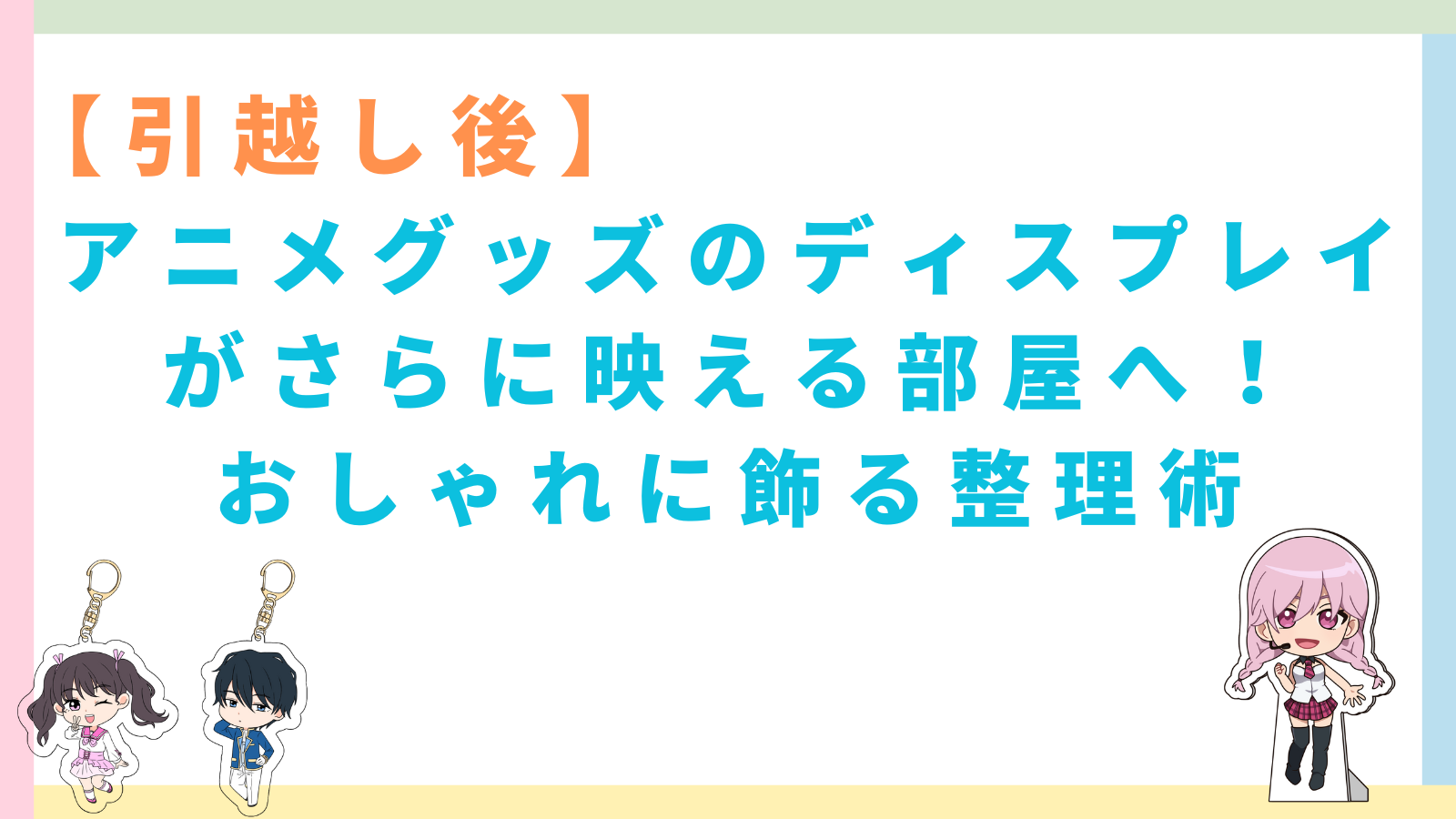【引越し後】アニメグッズのディスプレイがさらに映える部屋へ！おしゃれに飾る整理術」のタイトルのアイキャッチ
