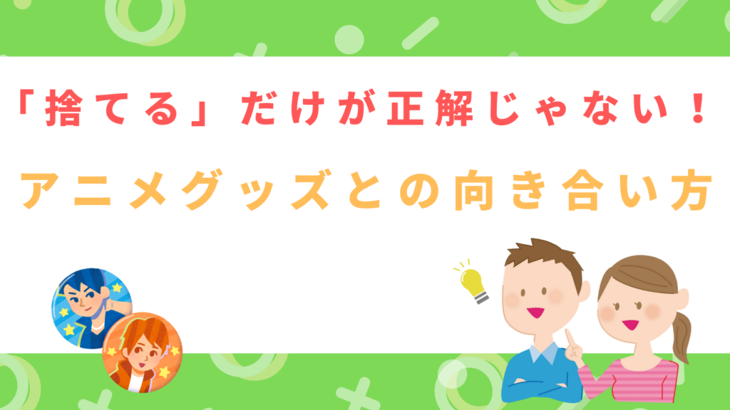 「捨てる」だけが正解じゃない！アニメグッズとの向き合い方」の項目のアイキャッチ画像